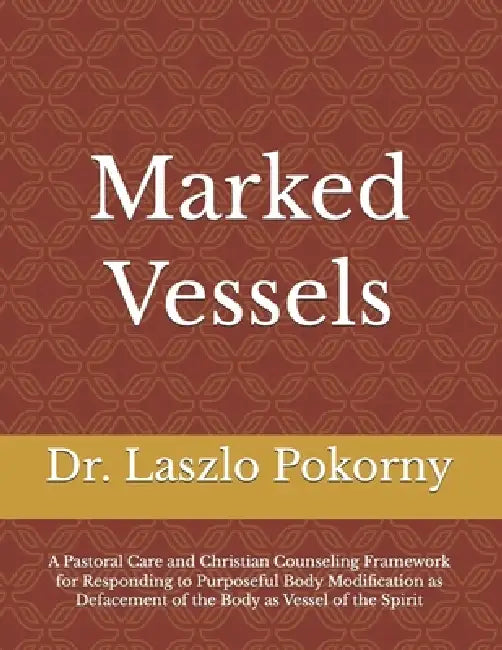 Marked Vessels: A Pastoral Care and Christian Counseling Framework for Responding to Purposeful Body Modification as Defacement of the Body as Vessel by Laszlo Pokorny