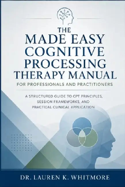 The Made Easy Cognitive Processing Therapy Manual for Professionals and Practitioners: A Structured Guide to CPT Principles, Session Frameworks, and P by Dr Lauren K Whitmore