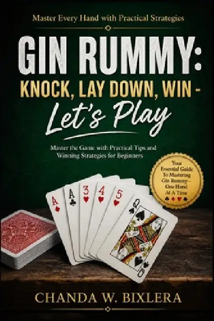Gin Rummy: KNOCK, LAY DOWN, WIN - LET'S PLAY: Master the Game with Practical Tips and Winning Strategies for Beginners by Chanda W. Bixlera
