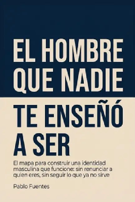 El hombre que nadie te enseñó a ser: El mapa para construir una identidad masculina que funcione: sin renunciar a quien eres, sin seguir lo que ya no by Pablo Fuentes