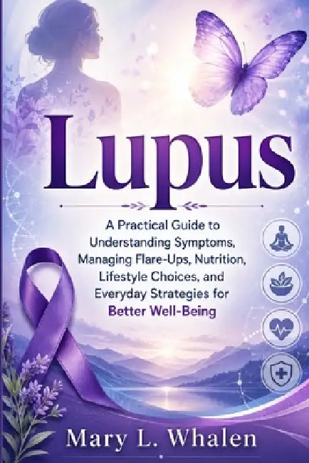 Lupus: A Practical Guide to Understanding Symptoms, Managing Flare-Ups, Nutrition, Lifestyle Choices, and Everyday Strategies for Better Well-Being by Mary L. Whalen
