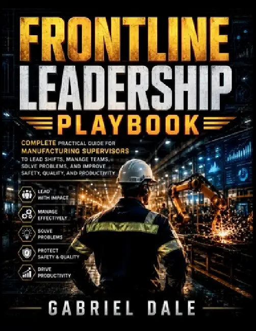 Frontline Leadership Playbook: Complete Practical Guide for Manufacturing Supervisors to Lead Shifts, Manage Teams, Solve Problems, and Improve Safety by Gabriel Dale