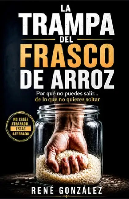 La Trampa del Frasco de Arroz: Cómo dominar tu mente, romper patrones emocionales y vivir en paz sin depender de las circunstancias by René González