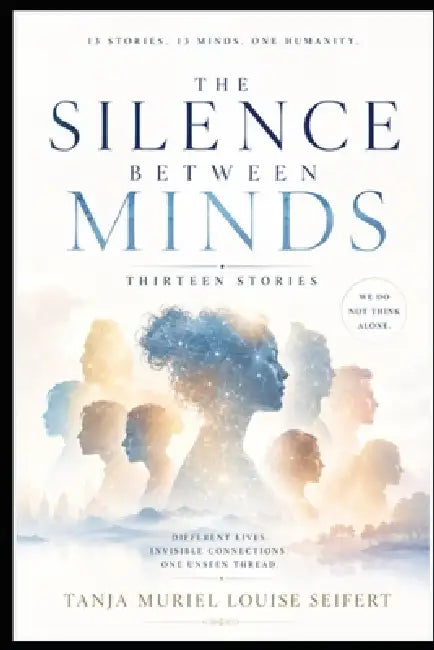 The Silence Between Minds: Different Lives, Invisible Connections, One Unseen Thread by Tanja Muriel Louise Seifert