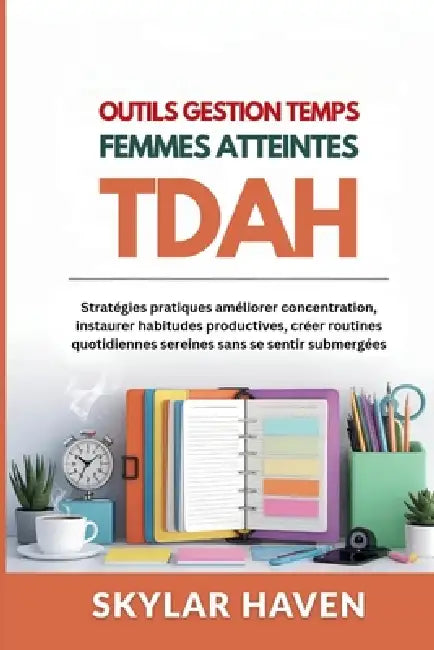Outils gestion temps femmes atteintes TDAH: Stratégies pratiques améliorer concentration, instaurer habitudes productives, créer routines quotidiennes by Skylar Haven