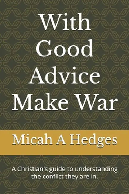 With Good Advice Make War: A Christian's guide to understanding the conflict they are in. by Micah A. Hedges