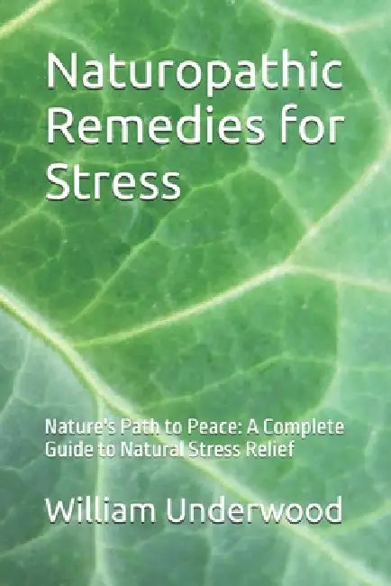 Naturopathic Remedies for Stress: Nature's Path to Peace: A Complete Guide to Natural Stress Relief by William Underwood