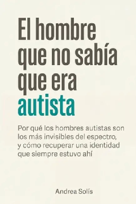 El hombre que no sabía que era autista: Por qué los hombres autistas son los más invisibles del espectro, y cómo recuperar una identidad que siempre e by Andrea Solís