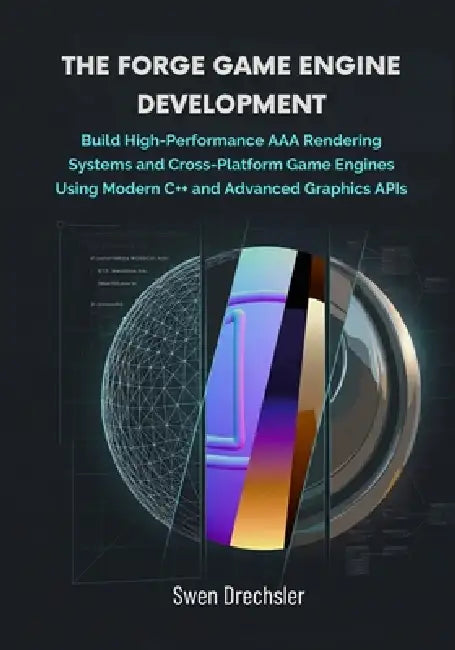 The Forge Game Engine Development: Build High-Performance AAA Rendering Systems and Cross-Platform Game Engines Using Modern C++ and Advanced Graphics by Swen Drechsler