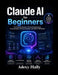 Claude AI for Beginners: The Practical Guide to Prompt Engineering, AI Automation, Content Creation, and Smart Workflows by Adexy Hally
