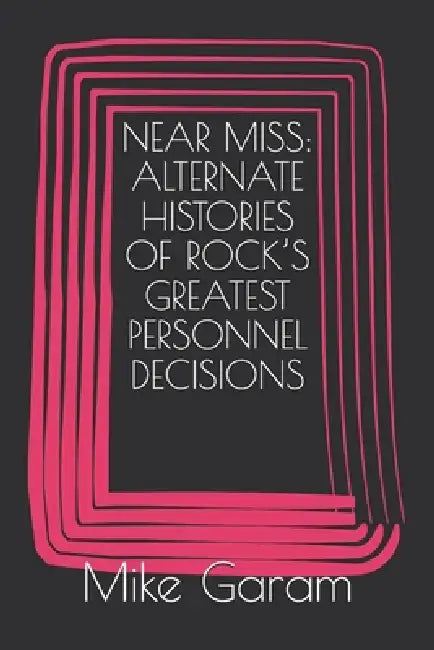 Near Miss: Alternate Histories of Rock's Greatest Personnel Decisions by Mike Garam