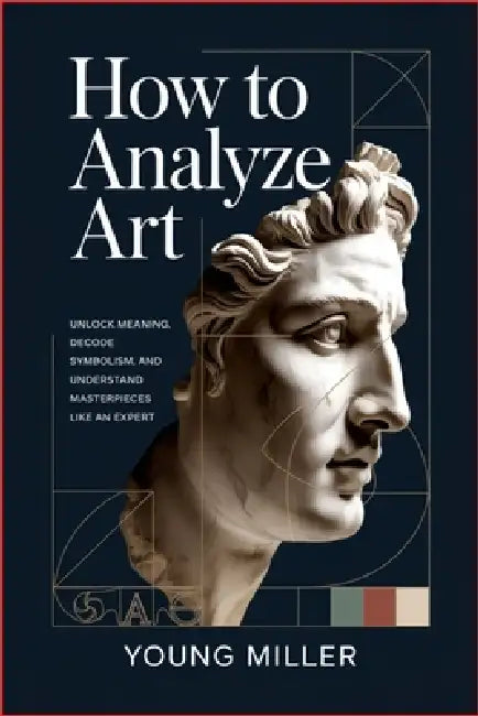 How to Analyze Art: Unlock Meaning, Decode Symbolism, and Understand Masterpieces Like an Expert by Young Miller