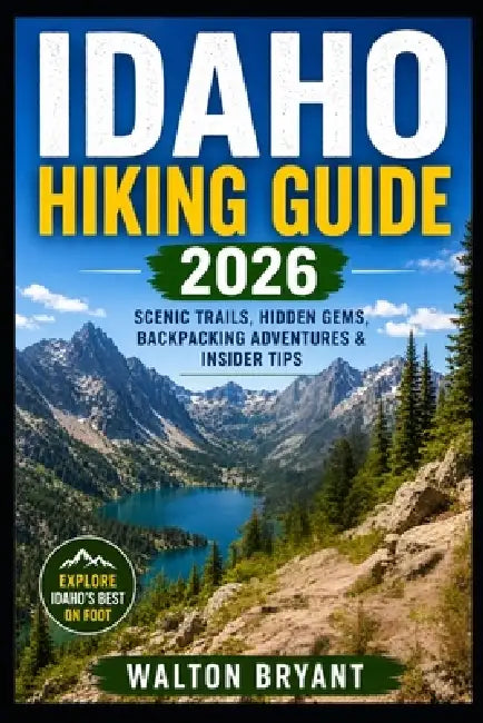 Idaho Hiking Guide 2026: Scenic Trails, Hidden Gems, Backpacking Adventures & Insider Tips by Walton Bryant