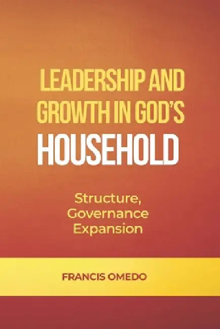 Leadership and Growth in God's Household: Structure, Governance, and Expansion by Francis Omedo
