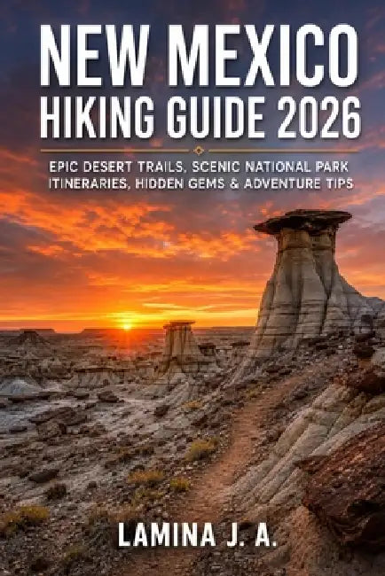 New Mexico Hiking Guide 2026: Epic Desert Trails, Scenic National Park Itineraries, Hidden Gems & Adventure Tips by Lamina J. a.