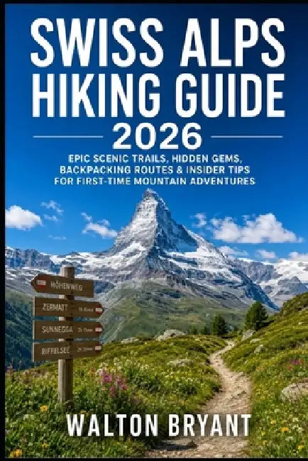 Swiss Alps Hiking Guide 2026: Epic Scenic Trails, Hidden Gems, Backpacking Routes & Insider Tips for First-Time Mountain Adventures by Walton Bryant