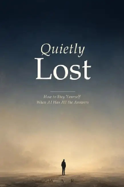Quietly Lost: How to Stay Yourself When AI Has All the Answers by W. a. R