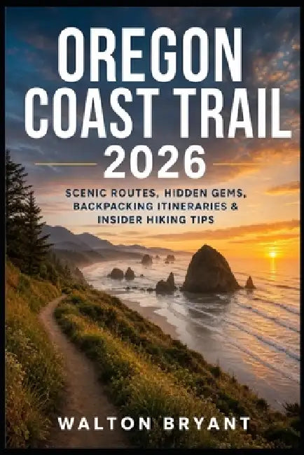 Oregon Coast Trail 2026: Scenic Routes, Hidden Gems, Backpacking Itineraries & Insider Hiking Tips by Walton Bryant