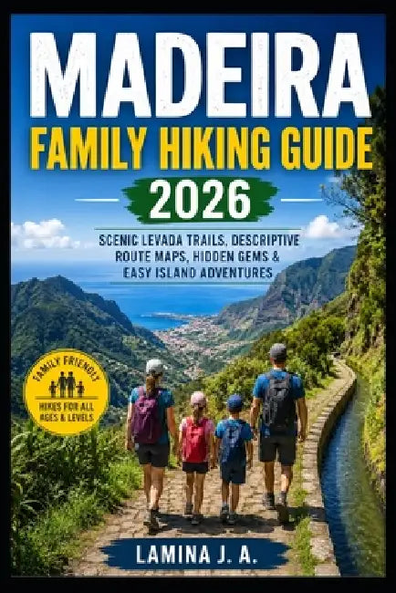 Madeira Family Hiking Guide 2026: Scenic Levada Trails, Descriptive Route Maps, Hidden Gems & Easy Island Adventures by Lamina J. a.