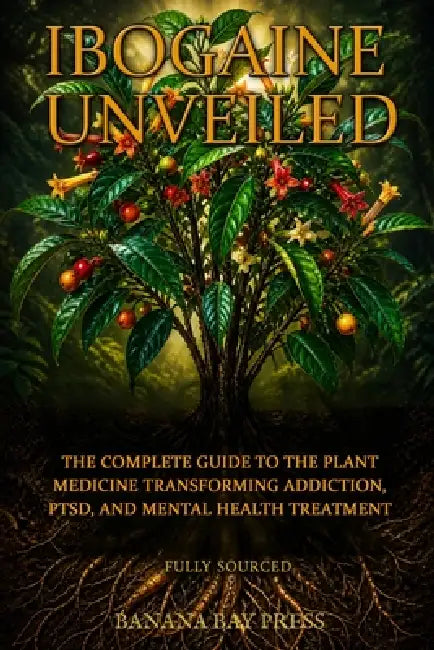 Ibogaine Unveiled: The Complete Science, Safety Guide, and Treatment Resource for Addiction, PTSD, and Mental Health - Fully Sourced by Banana Bay Press
