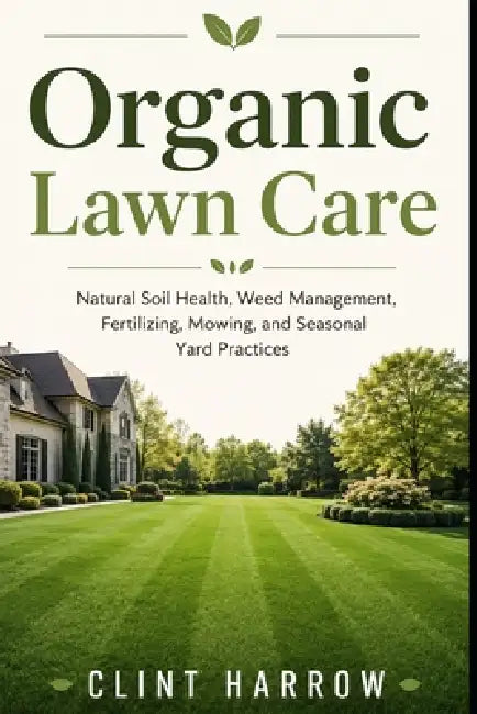 Organic Lawn Care: Natural Soil Health, Weed Management, Fertilizing, Mowing, and Seasonal Yard Practices by Danny Munrow, Clint Harrow