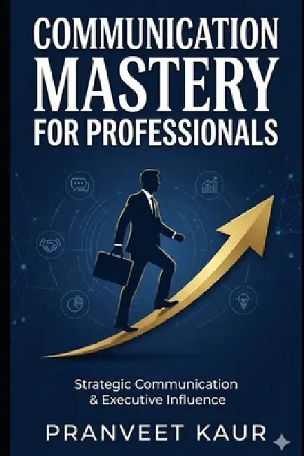 Strategic Communication & Executive Influence: Mastering Communication, Negotiation & Professional Influence in the AI Era by Pranveet Kaur