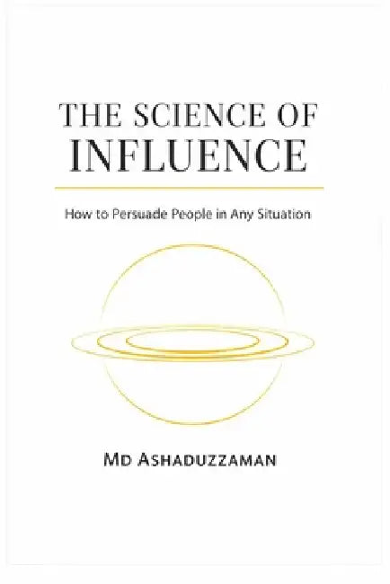 The Science of Influence: How to Persuade People in Any Situation -The Science of Hidden and Dark Psychology by Ashaduzzaman