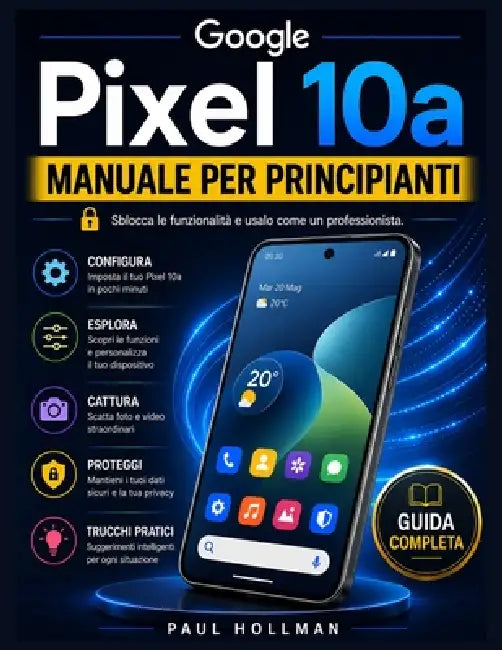 Manuale per principianti del Google Pixel 10a: Sblocca le funzionalità e usalo come un professionista. by Paul Hollman