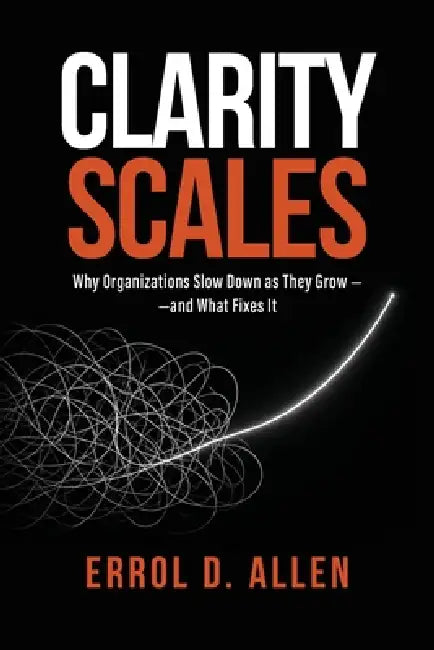 Clarity Scales: Why Organizations Slow Down as They Grow - and What Fixes It by Errol D. Allen
