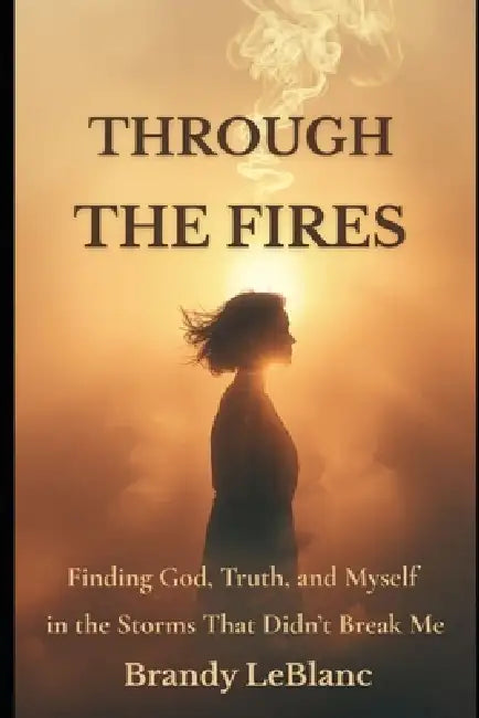 Through the Fires: Finding God, Truth, and Myself in the Storms That Didn't Break Me by Brandy LeBlanc