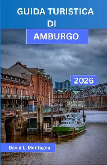 Guida Turistica Di Amburgo 2026: Esplora una città portuale come un turista esperto grazie a itinerari semplici, consigli sui trasporti pubblici, sugg by David L. Montagna