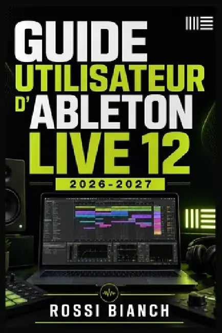 Guide Utilisateur d'Ableton Live 12 2026 2027: Un Parcours Structuré Pour Une Utilisation Quotidienne Et Un Succès À Long Terme by Rossi Bianch