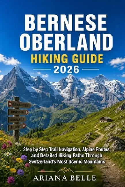 Bernese Oberland Hiking Guide 2026: Step by Step Trail Navigation, Alpine Routes, and Detailed Hiking Paths Through Switzerland's Most Scenic Mountain by Ariana Belle
