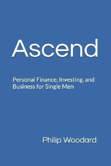 Ascend: Personal Finance, Investing, and Business for Single Men by Philip Woodard