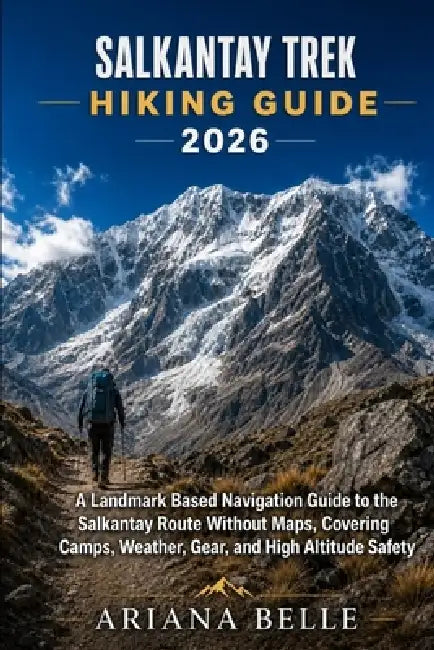 Salkantay Trek Hiking Guide 2026: A Landmark Based Navigation Guide to the Salkantay Route Without Maps, Covering Camps, Weather, Gear, and High Altit by Ariana Belle