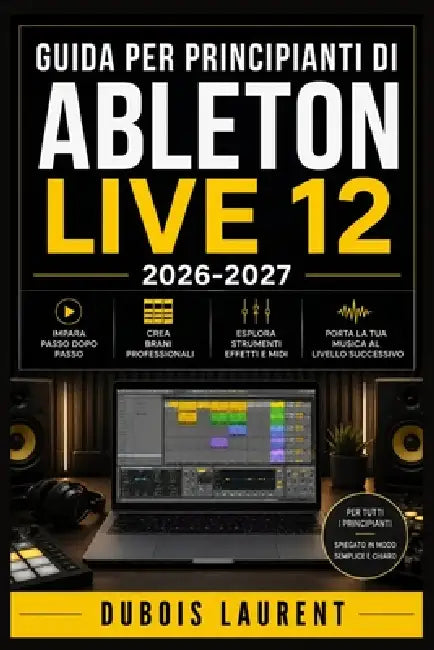 Guida Per Principianti Di Ableton Live 12 (2026-2027): Un Processo Chiaro E Dettagliato Per La Configurazione Iniziale E L'uso Avanzato by DuBois Laurent