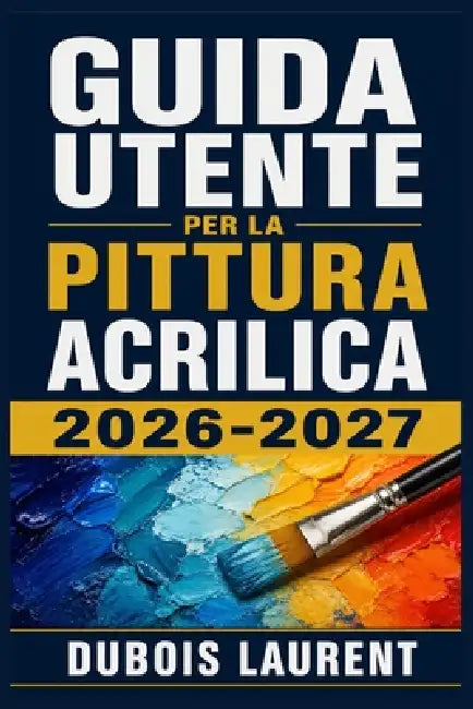 Guida Utente Per La Pittura Acrilica 2026-2027: Un Processo Chiaro E Dettagliato Per La Configurazione Iniziale E L'uso Avanzato by DuBois Laurent