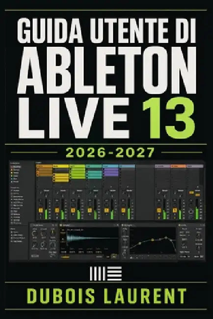 Guida Utente Di Ableton Live 13 2026-2027: Un Processo Chiaro E Dettagliato Per La Configurazione Iniziale E L'uso Avanzato by DuBois Laurent