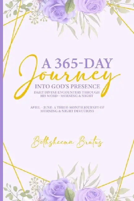 A 365-Day Journey Into God's Presence Daily Divine Encounters Through His Word - Morning & Night: April - June: A Three-Month Journey of Morning & Nig by Bethsheena Brutus