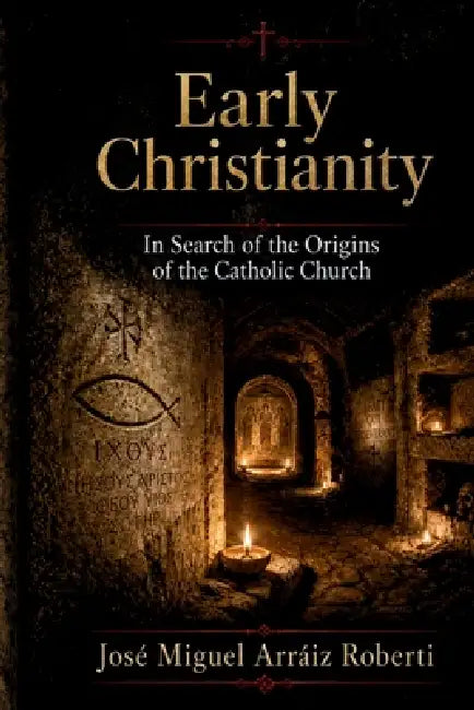 Early Christianity: In Search of the Origins of the Catholic Church by José Miguel Arráiz Roberti