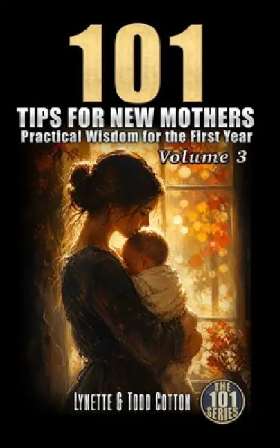 101 Tips for New Mothers - Volume 3: Practical Wisdom for the First Year by Lynette Cotton, Todd Cotton