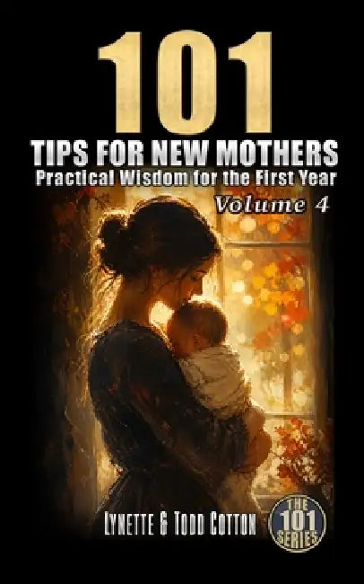 101 Tips for New Mothers - Volume 4: Practical Wisdom for the First Year by Lynette Cotton, Todd Cotton