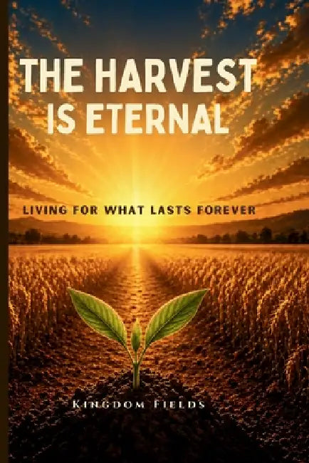The Harvest Is Eternal: Living for What Lasts Forever by Kingdom Fields