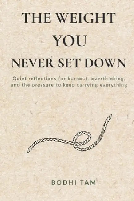 The Weight You Never Set Down: Quiet reflections for burnout, overthinking, and the pressure to keep carrying everything by Bodhi Tam
