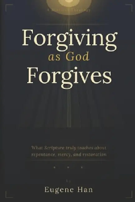 Forgiving As God Forgives: A Biblical Theology of Conditional Forgiveness by Eugene Han