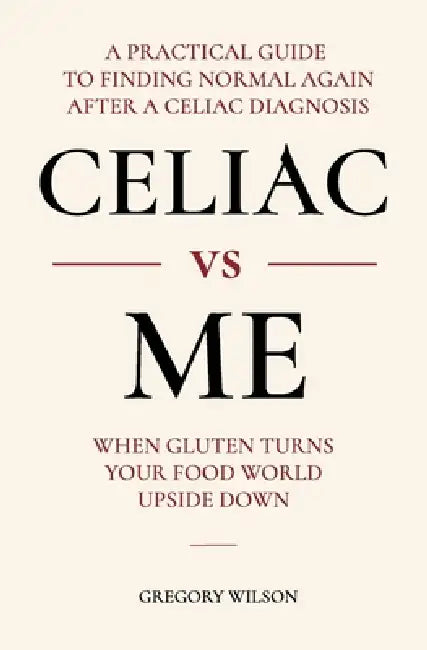 Celiac vs Me: When Gluten Turns Your Food World Upside Down by Gregory Wilson