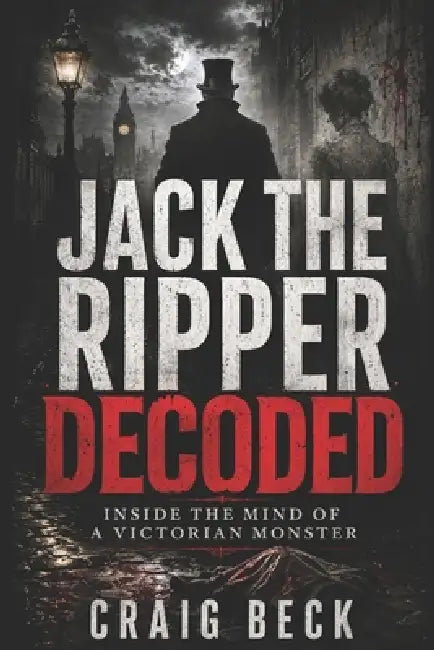 Jack The Ripper Decoded: Inside the Mind of a Victorian Monster by Craig Beck