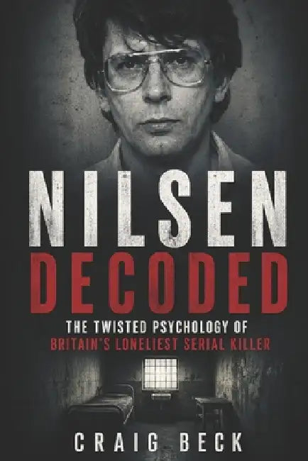 Nilsen Decoded: The Twisted Psychology of Britain's Loneliest Serial Killer by Craig Beck