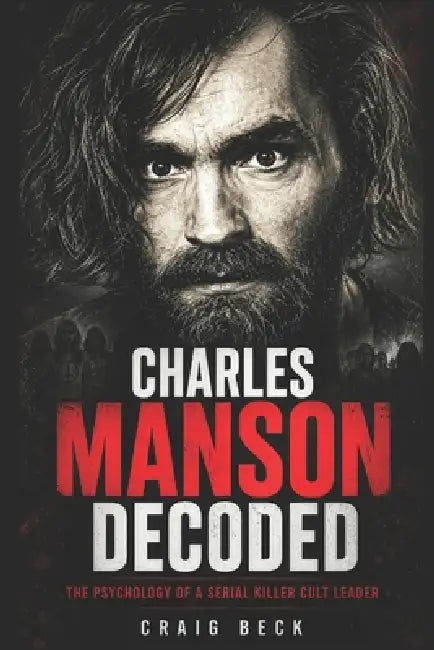 Charles Manson Decoded: The Psychology of a Serial Killer Cult Leader by Craig Beck