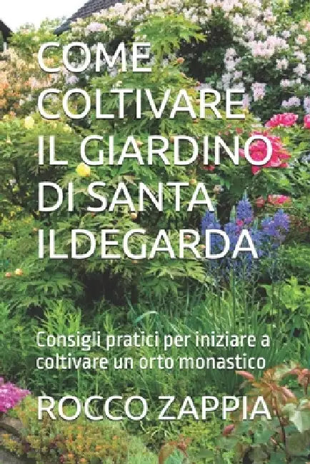 Come Coltivare Il Giardino Di Santa Ildegarda: Consigli pratici per iniziare a coltivare un orto monastico by Rocco Zappia